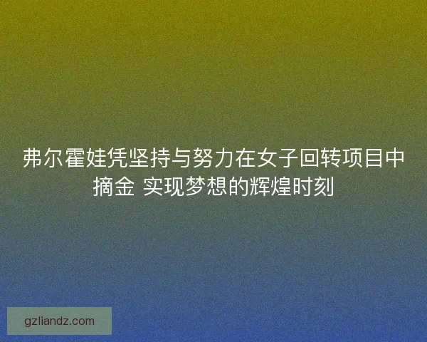 弗尔霍娃凭坚持与努力在女子回转项目中摘金 实现梦想的辉煌时刻