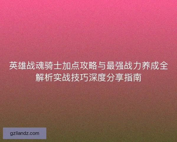 英雄战魂骑士加点攻略与最强战力养成全解析实战技巧深度分享指南