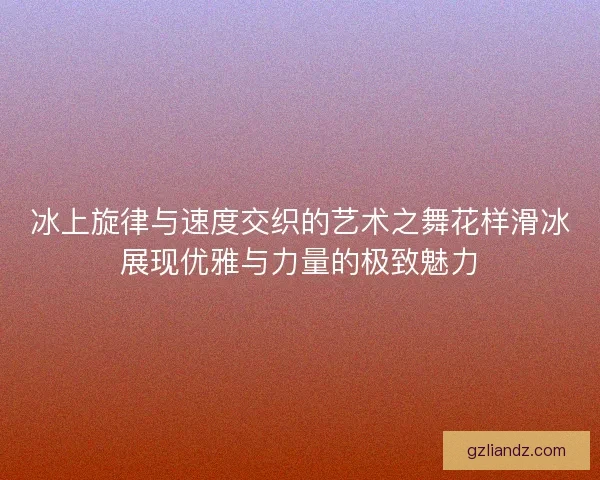 冰上旋律与速度交织的艺术之舞花样滑冰展现优雅与力量的极致魅力