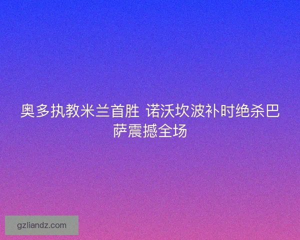 奥多执教米兰首胜 诺沃坎波补时绝杀巴萨震撼全场
