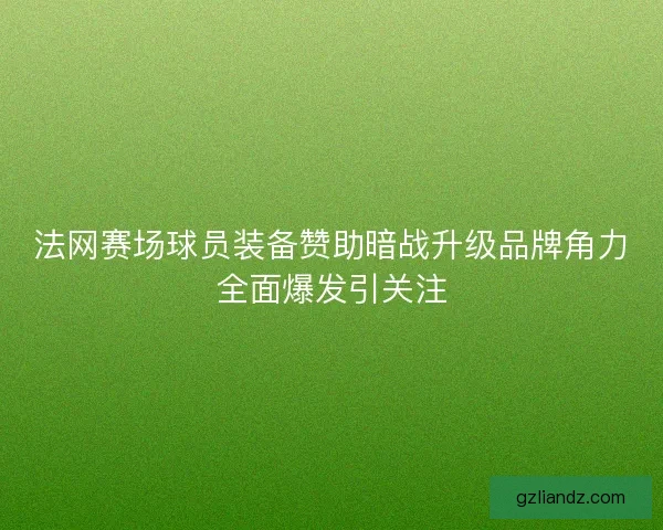 法网赛场球员装备赞助暗战升级品牌角力全面爆发引关注