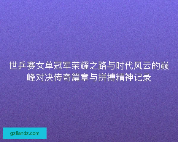 世乒赛女单冠军荣耀之路与时代风云的巅峰对决传奇篇章与拼搏精神记录