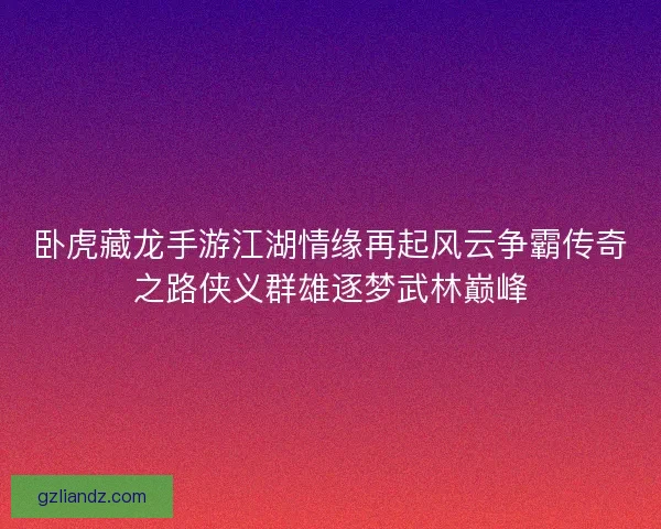 卧虎藏龙手游江湖情缘再起风云争霸传奇之路侠义群雄逐梦武林巅峰