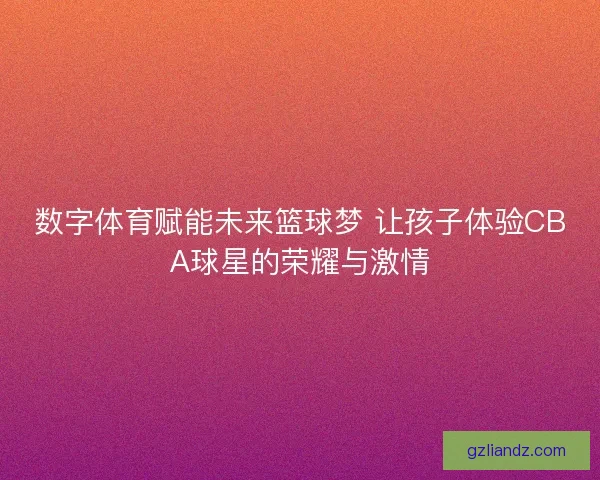 数字体育赋能未来篮球梦 让孩子体验CBA球星的荣耀与激情